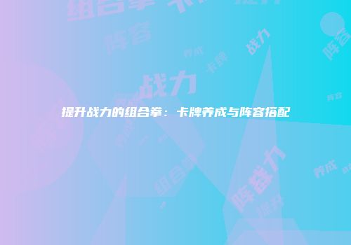 提升战力的组合拳：卡牌养成与阵容搭配