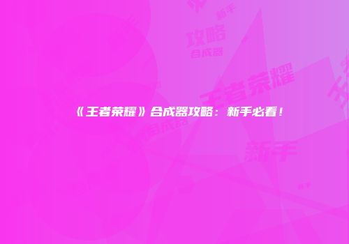 《王者荣耀》合成器攻略：新手必看！