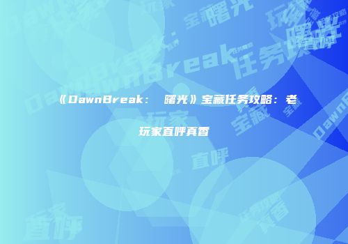 《DawnBreak： 曙光》宝藏任务攻略：老玩家直呼真香