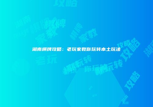 湖南棋牌攻略：老玩家教你玩转本土玩法