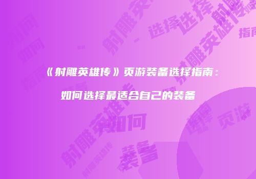 《射雕英雄传》页游装备选择指南：如何选择最适合自己的装备