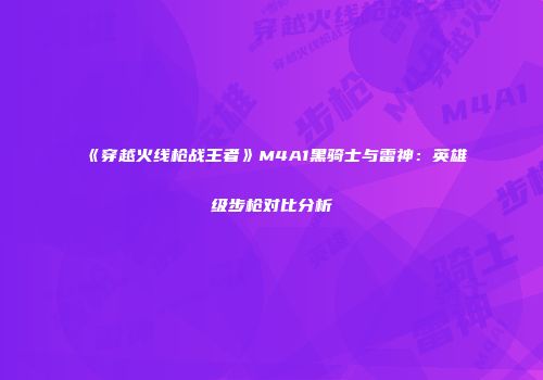 《穿越火线枪战王者》M4A1黑骑士与雷神：英雄级步枪对比分析