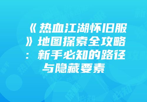 《热血江湖怀旧服》地图探索全攻略：新手必知的路径与隐藏要素