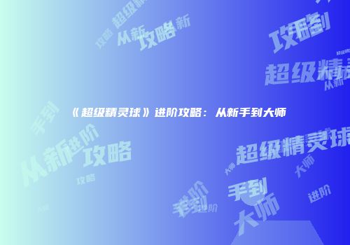《超级精灵球》进阶攻略：从新手到大师