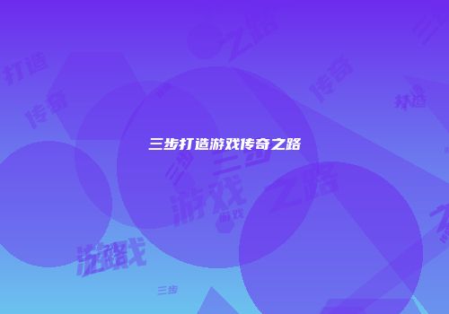 三步打造游戏传奇之路