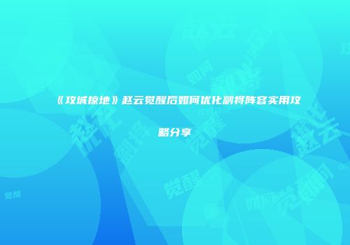 《攻城掠地》赵云觉醒后如何优化副将阵容实用攻略分享