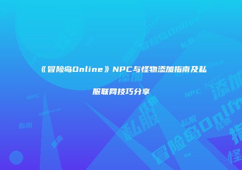 《冒险岛Online》NPC与怪物添加指南及私服联网技巧分享