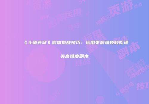 《斗破苍穹》副本挑战技巧:运用页游科技轻松通关高难度副本