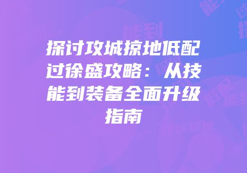 探讨攻城掠地低配过徐盛攻略：从技能到装备全面升级指南