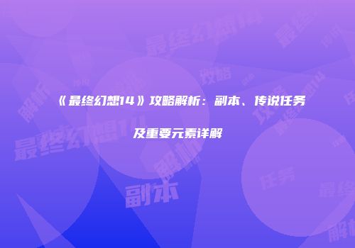 《最终幻想14》攻略解析：副本、传说任务及重要元素详解