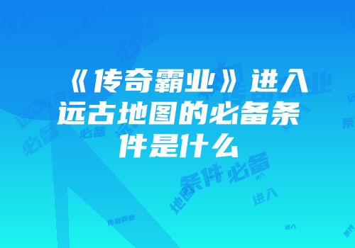 《传奇霸业》进入远古地图的必备条件是什么