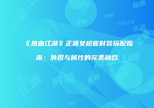 《热血江湖》正派女枪客时装搭配指南：外观与属性的完美融合