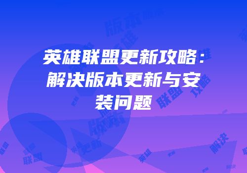 英雄联盟更新攻略：解决版本更新与安装问题