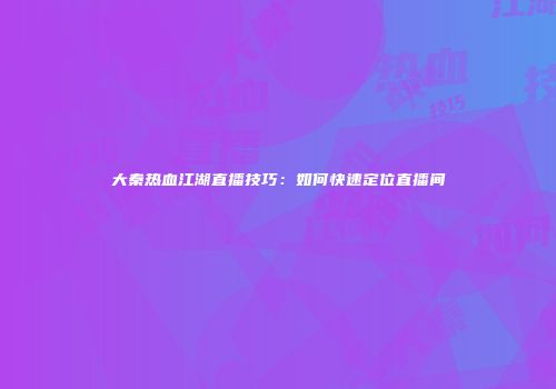 大秦热血江湖直播技巧：如何快速定位直播间