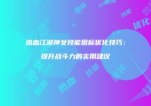 热血江湖神女技能图标优化技巧：提升战斗力的实用建议