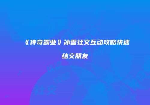 《传奇霸业》冰雪社交互动攻略快速结交朋友