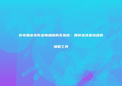 传奇霸业变形金刚辅助购买指南：如何选择最合适的辅助工具