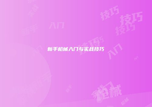 新手枪械入门与实战技巧