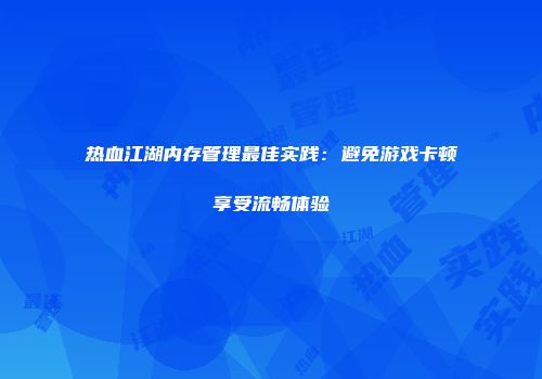 热血江湖内存管理最佳实践:避免游戏卡顿享受流畅体验