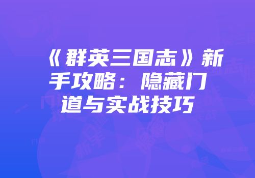 《群英三国志》新手攻略：隐藏门道与实战技巧