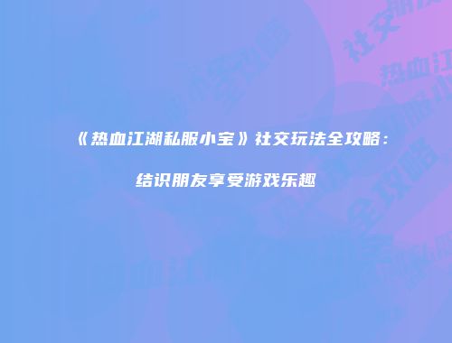 《热血江湖私服小宝》社交玩法全攻略：结识朋友享受游戏乐趣