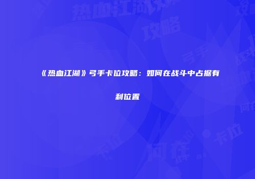 《热血江湖》弓手卡位攻略:如何在战斗中占据有利位置