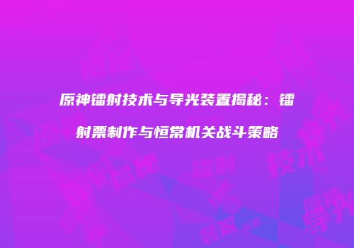 原神镭射技术与导光装置揭秘：镭射票制作与恒常机关战斗策略