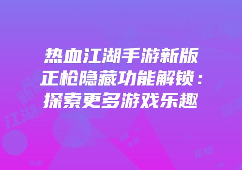 热血江湖手游新版正枪隐藏功能解锁：探索更多游戏乐趣