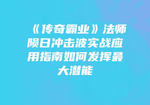《传奇霸业》法师陨日冲击波实战应用指南如何发挥最大潜能