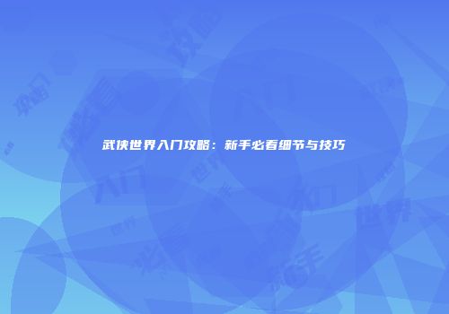 武侠世界入门攻略：新手必看细节与技巧