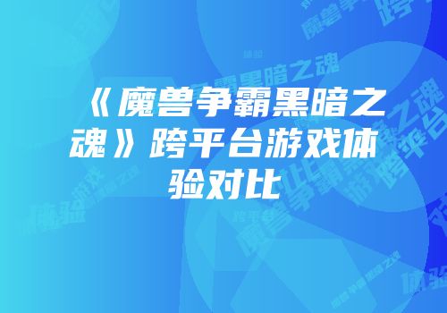 《魔兽争霸黑暗之魂》跨平台游戏体验对比