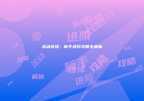 滚动球球：新手进阶攻略全解析