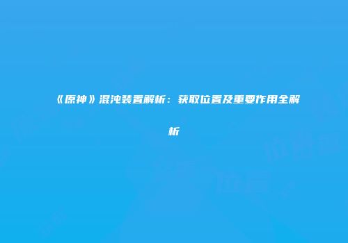 《原神》混沌装置解析：获取位置及重要作用全解析