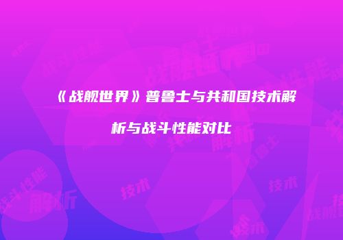 《战舰世界》普鲁士与共和国技术解析与战斗性能对比