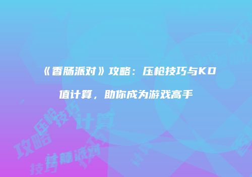 《香肠派对》攻略：压枪技巧与KD值计算，助你成为游戏高手