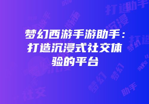 梦幻西游手游助手：打造沉浸式社交体验的平台