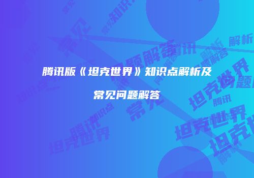 腾讯版《坦克世界》知识点解析及常见问题解答