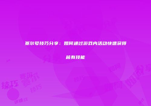赛尔号技巧分享：如何通过游戏内活动快速获得稀有技能