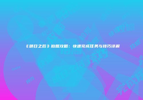《明日之后》拍照攻略：快速完成任务与技巧详解