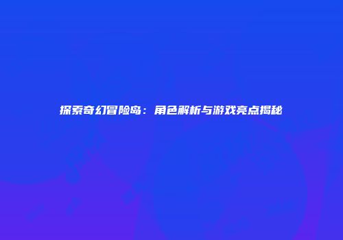 探索奇幻冒险岛：角色解析与游戏亮点揭秘