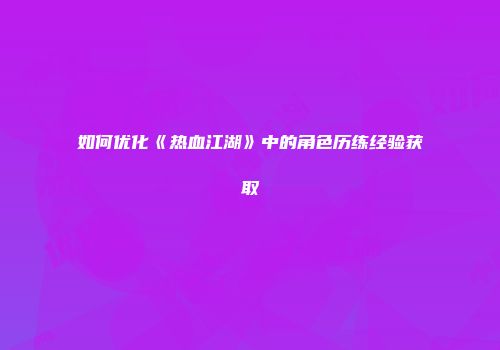 如何优化《热血江湖》中的角色历练经验获取