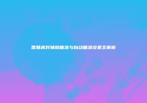 香肠派对辅助瞄准与自动瞄准设置全解析