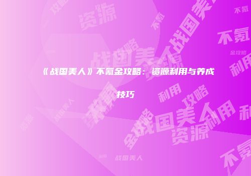 《战国美人》不氪金攻略：资源利用与养成技巧