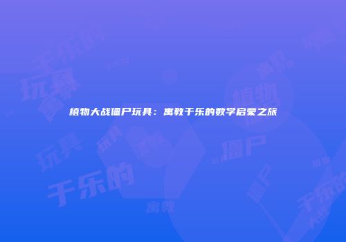 植物大战僵尸玩具：寓教于乐的数学启蒙之旅