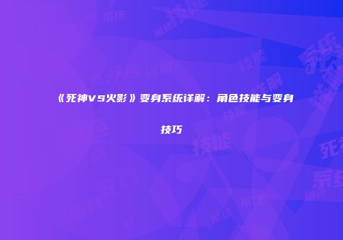 《死神VS火影》变身系统详解：角色技能与变身技巧