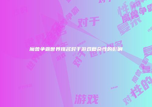 魔兽争霸世界排名对于游戏复杂性的影响