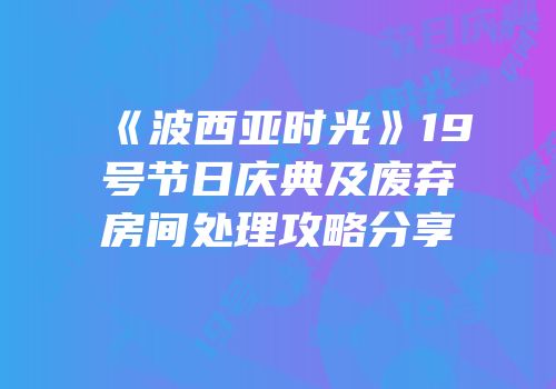《波西亚时光》19号节日庆典及废弃房间处理攻略分享