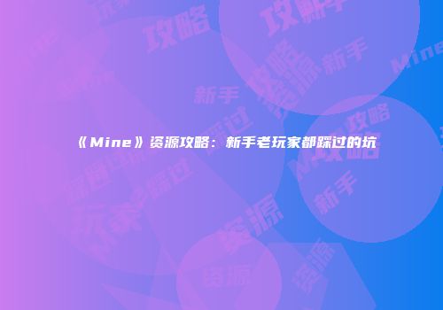 《Mine》资源攻略：新手老玩家都踩过的坑