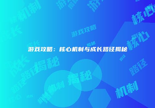 游戏攻略：核心机制与成长路径揭秘