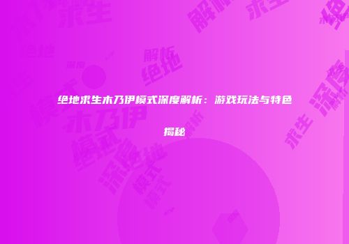 绝地求生木乃伊模式深度解析：游戏玩法与特色揭秘